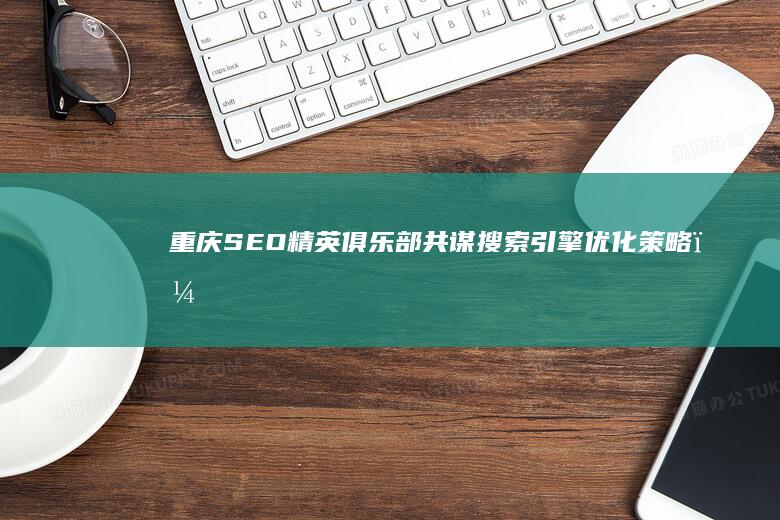 重庆SEO精英俱乐部：共谋搜索引擎优化策略，引领数字营销新潮流